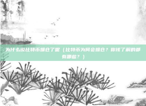 为什么说比特币爆仓了呢（比特币为何会爆仓？你该了解的都有哪些？）