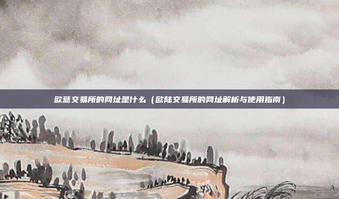 欧意交易所的网址是什么（欧陆交易所的网址解析与使用指南）