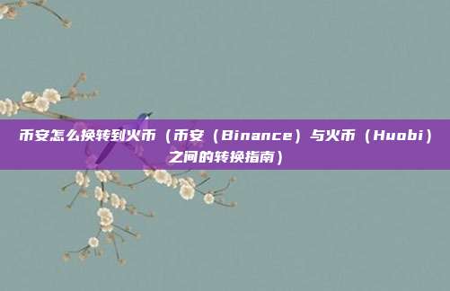 币安怎么换转到火币（币安（Binance）与火币（Huobi）之间的转换指南）