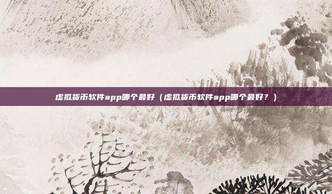 虚拟货币软件app哪个最好（虚拟货币软件app哪个最好？）