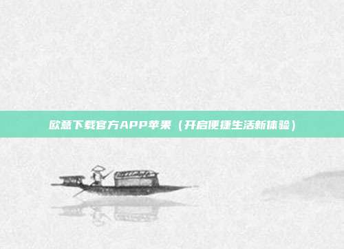 欧意下载官方APP苹果（开启便捷生活新体验）