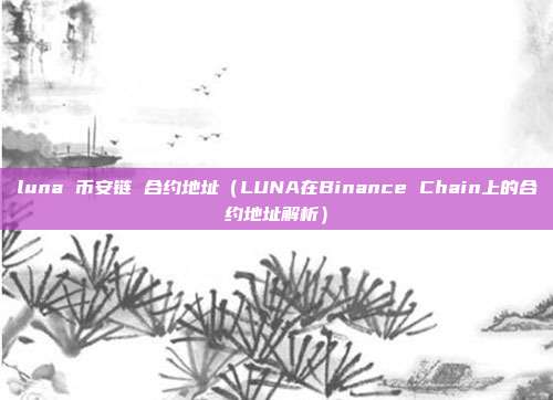 luna 币安链 合约地址（LUNA在Binance Chain上的合约地址解析）