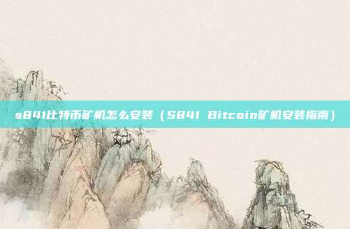 s841比特币矿机怎么安装（S841 Bitcoin矿机安装指南）