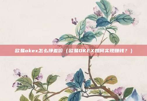 欧易okex怎么挣差价（欧易OKEX如何实现赚钱？）