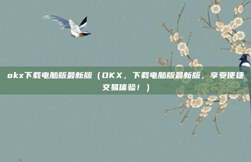 okx下载电脑版最新版（OKX，下载电脑版最新版，享受便捷交易体验！）