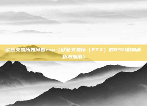 欧意交易所如何看rsu（欧意交易所（ETX）的RSU机制解析与应用）