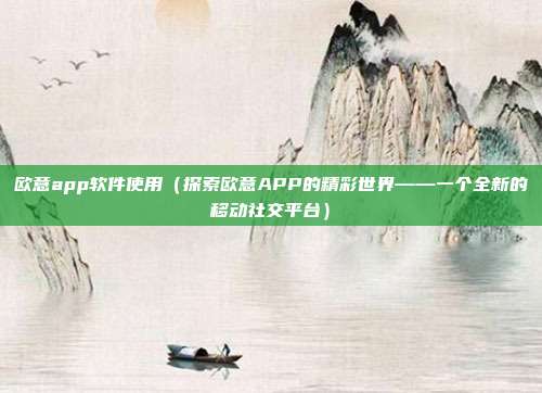 欧意app软件使用（探索欧意APP的精彩世界——一个全新的移动社交平台）