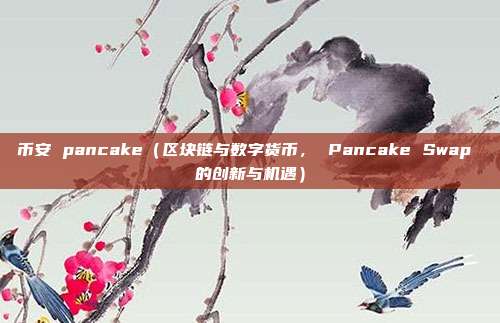 币安 pancake（区块链与数字货币， Pancake Swap 的创新与机遇）