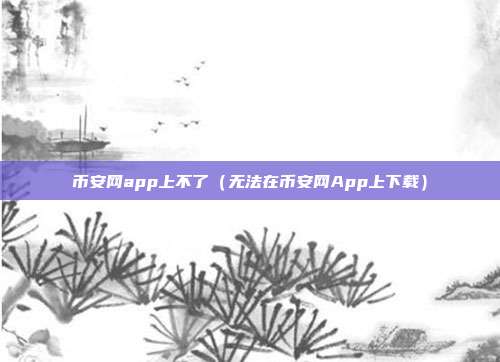 币安网app上不了（无法在币安网App上下载）