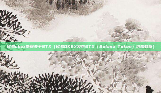 欧易okex新闻关于STX（欧易OKEX发布STX（Solana Token）价格数据）