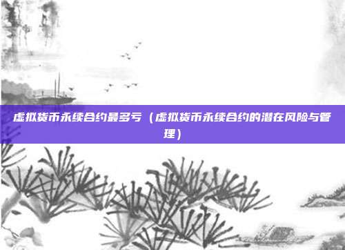 虚拟货币永续合约最多亏（虚拟货币永续合约的潜在风险与管理）