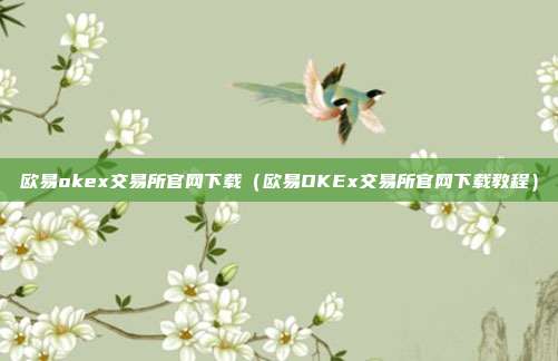 欧易okex交易所官网下载（欧易OKEx交易所官网下载教程）