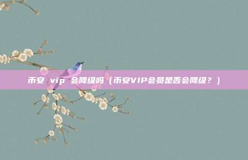 币安 vip 会降级吗（币安VIP会员是否会降级？）