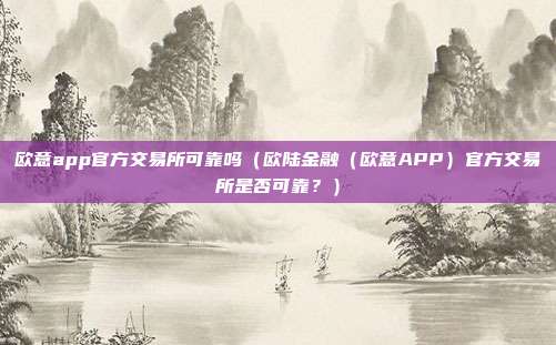 欧意app官方交易所可靠吗（欧陆金融（欧意APP）官方交易所是否可靠？）