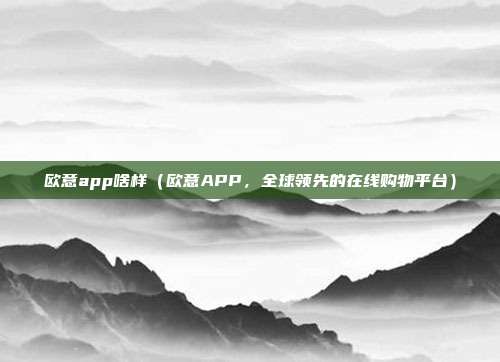 欧意app啥样（欧意APP，全球领先的在线购物平台）