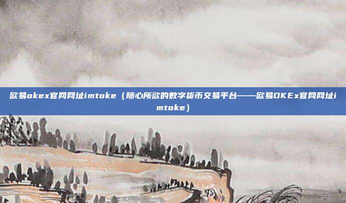 欧易okex官网网址imtoke（随心所欲的数字货币交易平台——欧易OKEx官网网址imtoke）