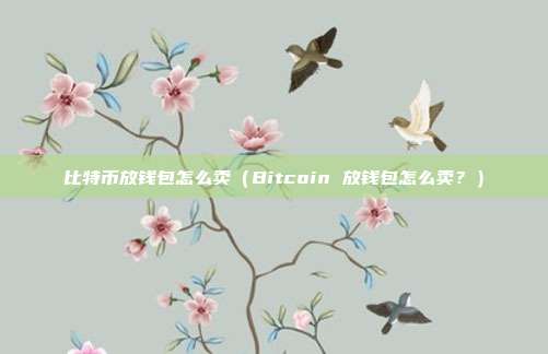 比特币放钱包怎么卖（Bitcoin 放钱包怎么卖？）