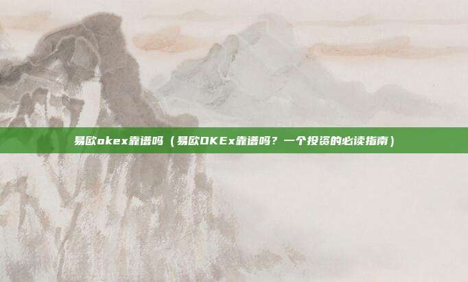 易欧okex靠谱吗（易欧OKEx靠谱吗？一个投资的必读指南）