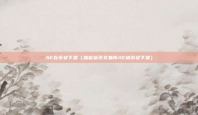 AE在币安下架（加密货币交易所AE被币安下架）