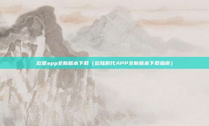 欧意app全新版本下载（欧陆时代APP全新版本下载指南）