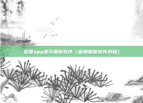 欧意app显示恶意软件（警惕恶意软件风险）