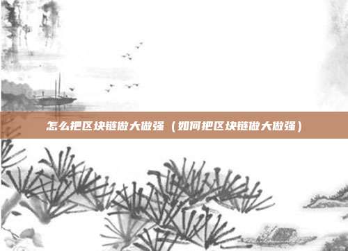 怎么把区块链做大做强（如何把区块链做大做强）