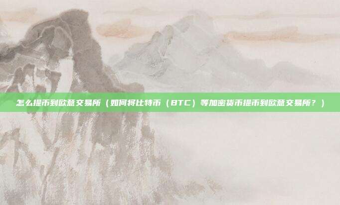 怎么提币到欧意交易所（如何将比特币（BTC）等加密货币提币到欧意交易所？）