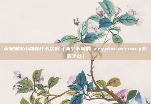 币安跟火币网有什么区别（两个不同的 cryptocurrency交易平台）