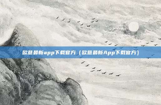 欧意最新app下载官方（欧意最新App下载官方）