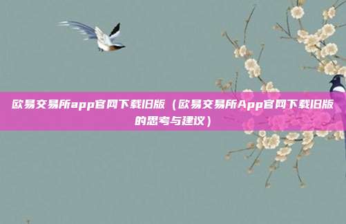 欧易交易所app官网下载旧版（欧易交易所App官网下载旧版的思考与建议）