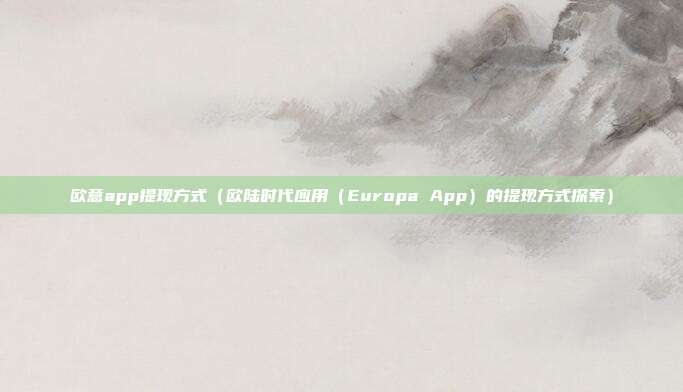 欧意app提现方式（欧陆时代应用（Europa App）的提现方式探索）