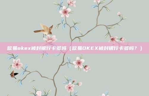 欧易okex被封银行卡多吗（欧易OKEX被封银行卡多吗？）