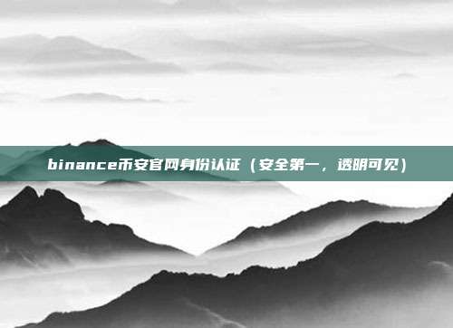 binance币安官网身份认证（安全第一，透明可见）