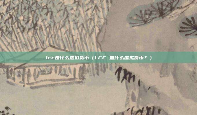 lcc是什么虚拟货币（LCC 是什么虚拟货币？）