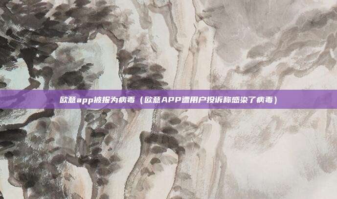 欧意app被报为病毒（欧意APP遭用户投诉称感染了病毒）