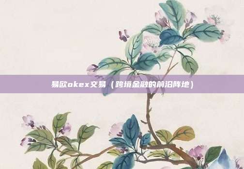 易欧okex交易（跨境金融的前沿阵地）