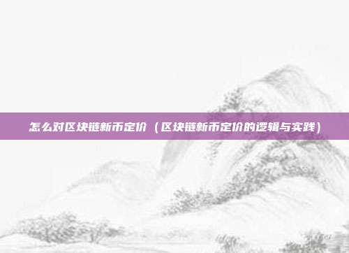 怎么对区块链新币定价（区块链新币定价的逻辑与实践）