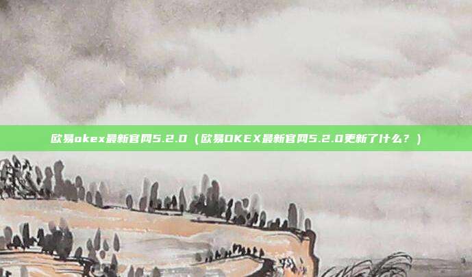 欧易okex最新官网5.2.0（欧易OKEX最新官网5.2.0更新了什么？）