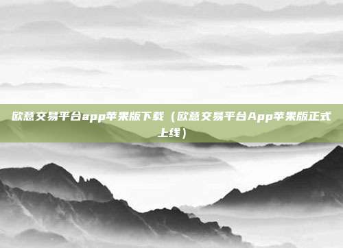 欧意交易平台app苹果版下载（欧意交易平台App苹果版正式上线）