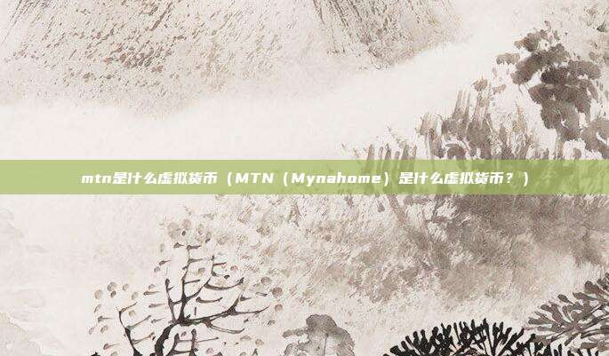 mtn是什么虚拟货币（MTN（Mynahome）是什么虚拟货币？）