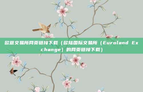 欧意交易所网页链接下载（欧陆国际交易所（Euroland Exchange）的网页链接下载）