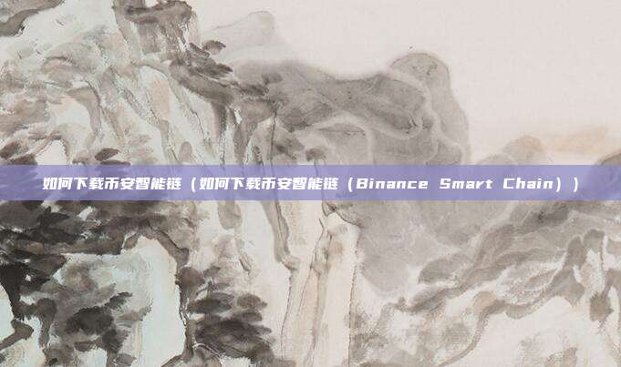 如何下载币安智能链（如何下载币安智能链（Binance Smart Chain））