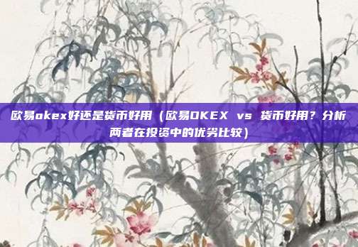 欧易okex好还是货币好用（欧易OKEX vs 货币好用？分析两者在投资中的优劣比较）