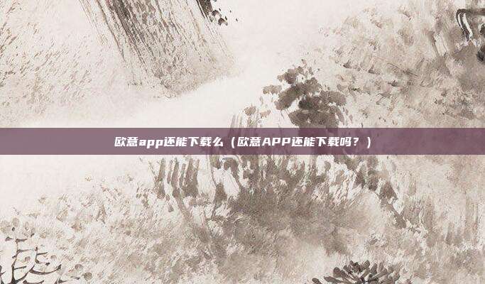 欧意app还能下载么（欧意APP还能下载吗？）