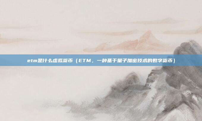 etm是什么虚拟货币（ETM，一种基于量子加密技术的数字货币）