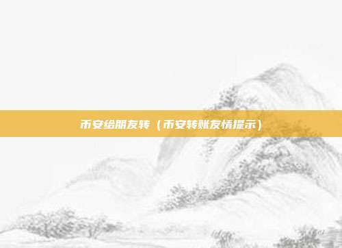 币安给朋友转（币安转账友情提示）