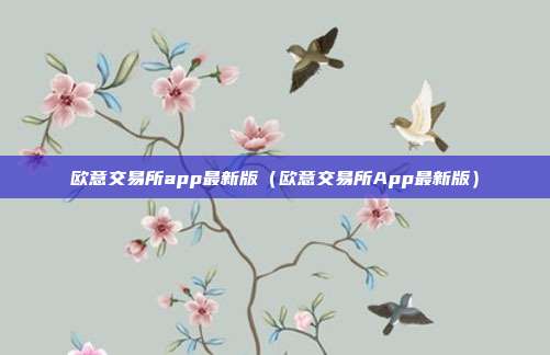 欧意交易所app最新版（欧意交易所App最新版）