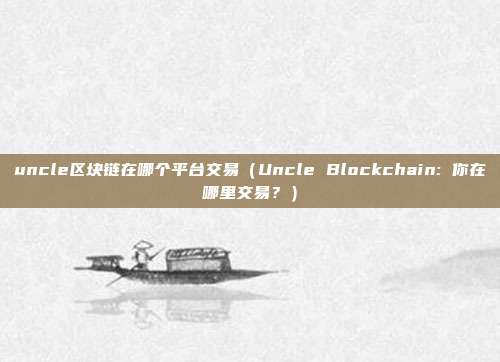 uncle区块链在哪个平台交易（Uncle Blockchain: 你在哪里交易？）