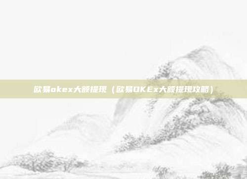 欧易okex大额提现（欧易OKEx大额提现攻略）