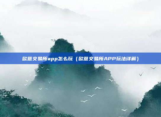 欧意交易所app怎么玩（欧意交易所APP玩法详解）